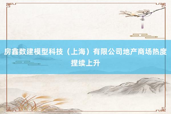 房鑫数建模型科技（上海）有限公司地产商场热度捏续上升