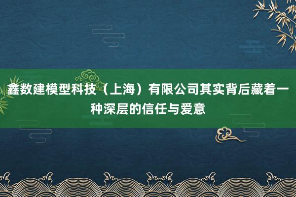 鑫数建模型科技(上海)有限公司其实背后藏着一种深层的信任与爱意